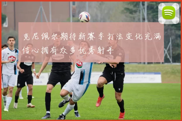 克尼佩尔期待新赛季打法变化充满信心拥有众多优秀射手