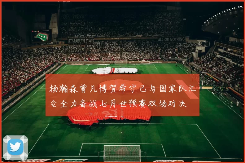 杨瀚森曾凡博贺希宁已与国家队汇合全力备战七月世预赛双场对决
