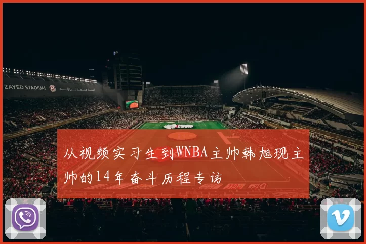 从视频实习生到WNBA主帅韩旭现主帅的14年奋斗历程专访